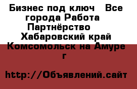 Бизнес под ключ - Все города Работа » Партнёрство   . Хабаровский край,Комсомольск-на-Амуре г.